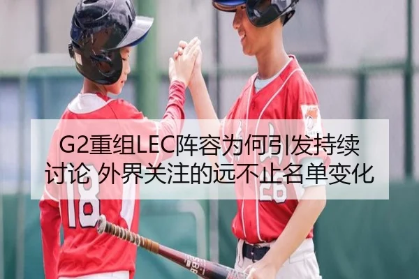 G2重组LEC阵容为何引发持续讨论 外界关注的远不止名单变化