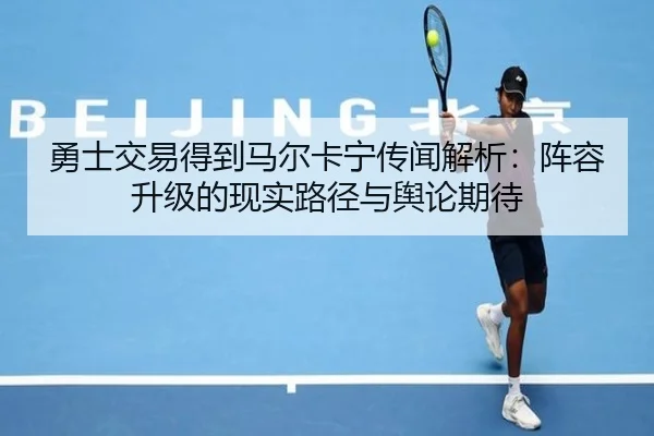 勇士交易得到马尔卡宁传闻解析：阵容升级的现实路径与舆论期待